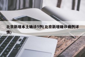北京新增本土确诊5例(北京新增确诊病例详情)