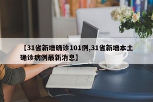 【31省新增确诊101例,31省新增本土确诊病例最新消息】
