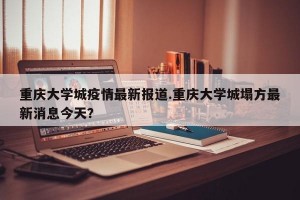 重庆大学城疫情最新报道.重庆大学城塌方最新消息今天？
