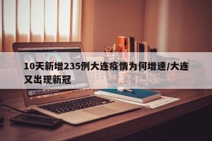 10天新增235例大连疫情为何增速/大连又出现新冠