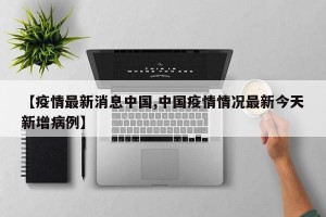 【疫情最新消息中国,中国疫情情况最新今天新增病例】