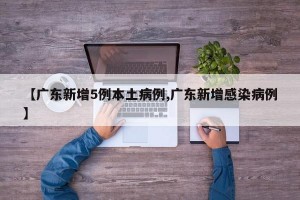 【广东新增5例本土病例,广东新增感染病例】