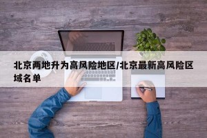 北京两地升为高风险地区/北京最新高风险区域名单