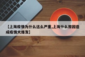【上海疫情为什么这么严重,上海什么原因造成疫情大爆发】