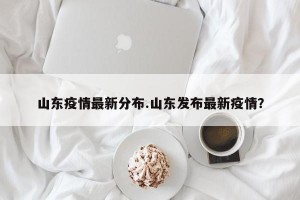 山东疫情最新分布.山东发布最新疫情？