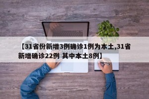 【31省份新增3例确诊1例为本土,31省新增确诊22例 其中本土8例】