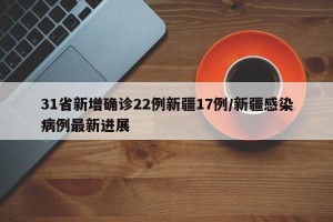 31省新增确诊22例新疆17例/新疆感染病例最新进展
