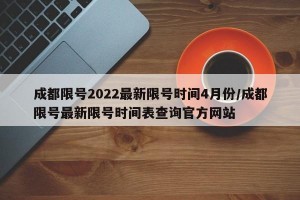 成都限号2022最新限号时间4月份/成都限号最新限号时间表查询官方网站