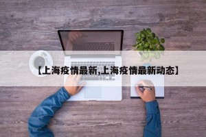 【上海疫情最新,上海疫情最新动态】