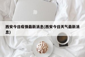 西安今日疫情最新消息(西安今日天气最新消息)