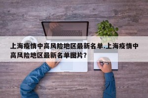 上海疫情中高风险地区最新名单.上海疫情中高风险地区最新名单图片？