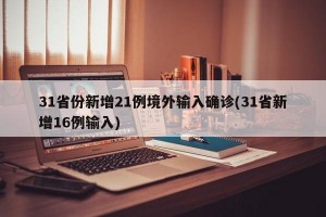 31省份新增21例境外输入确诊(31省新增16例输入)