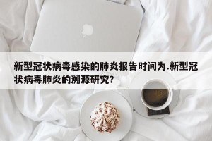 新型冠状病毒感染的肺炎报告时间为.新型冠状病毒肺炎的溯源研究？