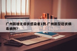 广州新增无症状感染者1例.广州新型冠状病毒病例？
