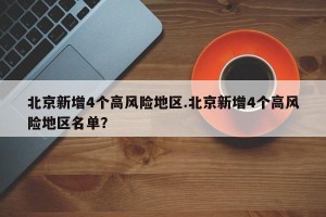 北京新增4个高风险地区.北京新增4个高风险地区名单？