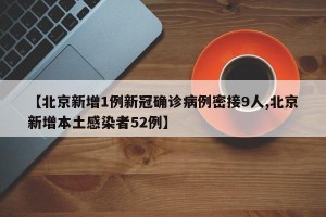 【北京新增1例新冠确诊病例密接9人,北京新增本土感染者52例】