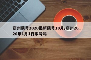 郑州限号2020最新限号10月/郑州2020年1月1日限号吗