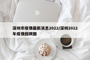 深圳市疫情最新消息2022/深圳2022年疫情回顾图