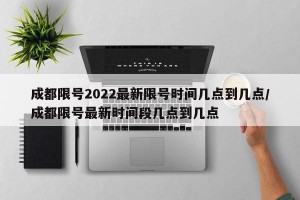 成都限号2022最新限号时间几点到几点/成都限号最新时间段几点到几点