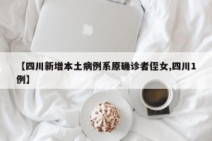 【四川新增本土病例系原确诊者侄女,四川1例】