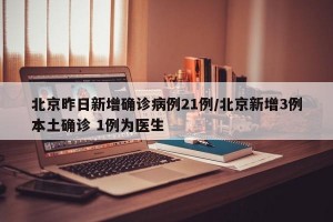北京昨日新增确诊病例21例/北京新增3例本土确诊 1例为医生