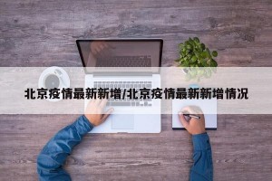 北京疫情最新新增/北京疫情最新新增情况