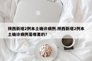 陕西新增2例本土确诊病例.陕西新增2例本土确诊病例是哪里的？