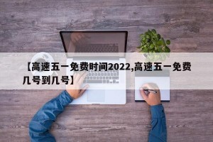 【高速五一免费时间2022,高速五一免费几号到几号】