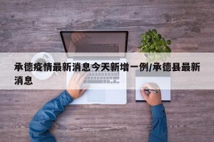 承德疫情最新消息今天新增一例/承德县最新消息