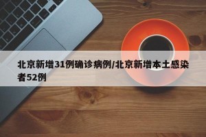 北京新增31例确诊病例/北京新增本土感染者52例