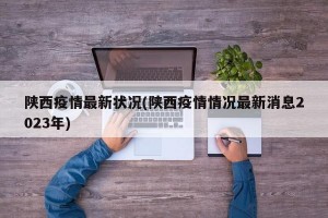 陕西疫情最新状况(陕西疫情情况最新消息2023年)