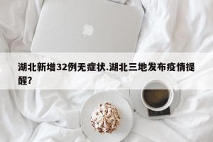 湖北新增32例无症状.湖北三地发布疫情提醒？