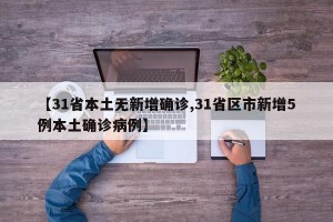 【31省本土无新增确诊,31省区市新增5例本土确诊病例】