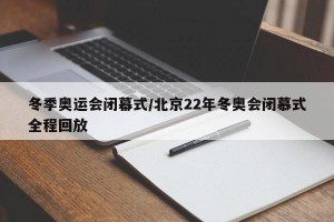 冬季奥运会闭幕式/北京22年冬奥会闭慕式全程回放
