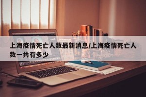 上海疫情死亡人数最新消息/上海疫情死亡人数一共有多少
