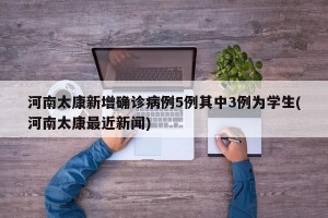 河南太康新增确诊病例5例其中3例为学生(河南太康最近新闻)