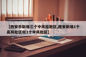 【西安市新增三个中风险地区,西安新增1个高风险区和3个中风险区】