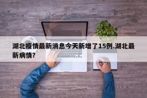 湖北疫情最新消息今天新增了15例.湖北最新病情？