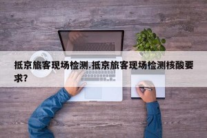 抵京旅客现场检测.抵京旅客现场检测核酸要求？