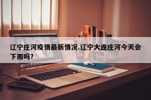 辽宁庄河疫情最新情况.辽宁大连庄河今天会下雨吗？