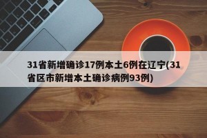 31省新增确诊17例本土6例在辽宁(31省区市新增本土确诊病例93例)