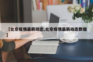 【北京疫情最新动态,北京疫情最新动态数据】