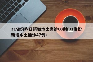 31省份昨日新增本土确诊60例(31省份新增本土确诊47例)