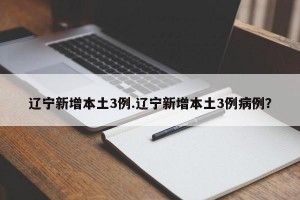 辽宁新增本土3例.辽宁新增本土3例病例？