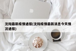沈阳最新疫情通报(沈阳疫情最新消息今天情况通报)