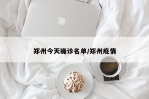郑州今天确诊名单/郑州疫情