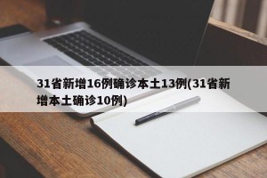 31省新增16例确诊本土13例(31省新增本土确诊10例)