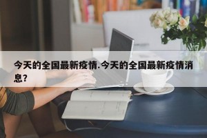 今天的全国最新疫情.今天的全国最新疫情消息？