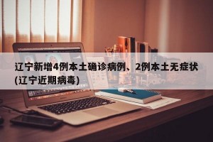 辽宁新增4例本土确诊病例、2例本土无症状(辽宁近期病毒)