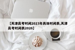 【天津高考时间2023年具体时间表,天津高考时间表2026】